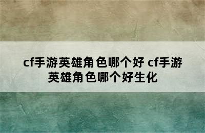 cf手游英雄角色哪个好 cf手游英雄角色哪个好生化